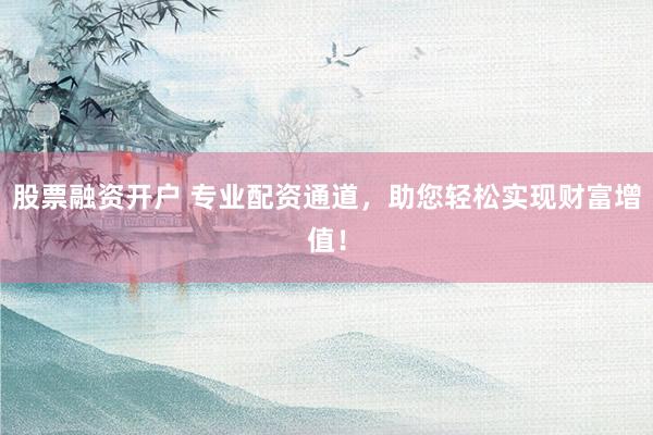 股票融资开户 专业配资通道，助您轻松实现财富增值！