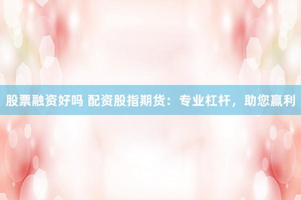 股票融资好吗 配资股指期货：专业杠杆，助您赢利