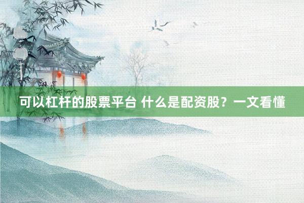 可以杠杆的股票平台 什么是配资股？一文看懂